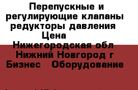 Перепускные и регулирующие клапаны, редукторы давления › Цена ­ 10 - Нижегородская обл., Нижний Новгород г. Бизнес » Оборудование   